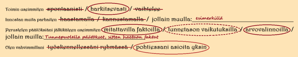 Veikon vastaukset ovat:
Toimin useimmiten harkitsevasti. 
Innostan muita parhaiten esimerkillä.
Perustelen päätöksiäni jälkikäteen useimmiten mitattavilla faktoilla ja arvovalinnoilla. Tunnistaen kuitenkin tutkimustulokset, että tunnepuolella tehdään päätökset ja sitten vain haetaan ne faktaperustelut.
Olen vahvimmillani yksin asioita pohtiessa (verrattuna työskentelyyn ryhmässä).